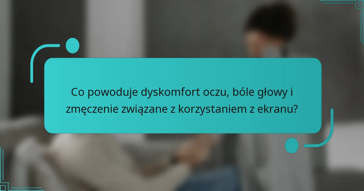 Co powoduje dyskomfort oczu, bóle głowy i zmęczenie związane z korzystaniem z ekranu?