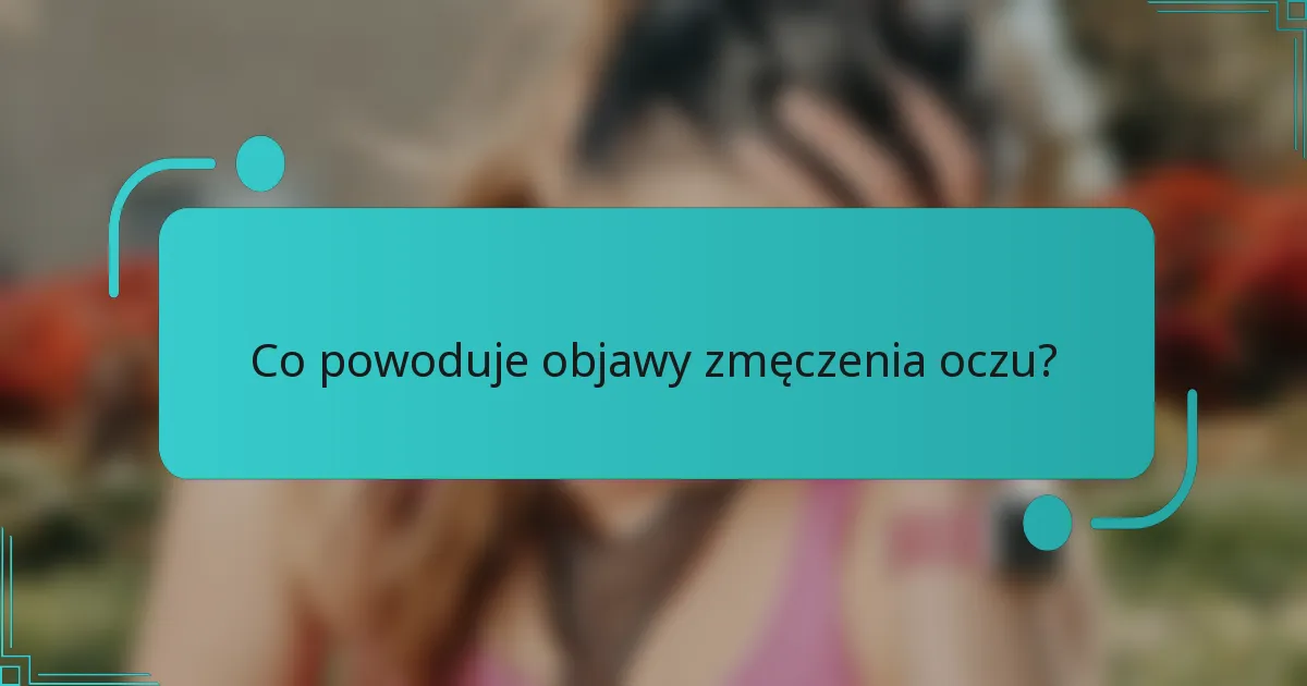 Co powoduje objawy zmęczenia oczu?