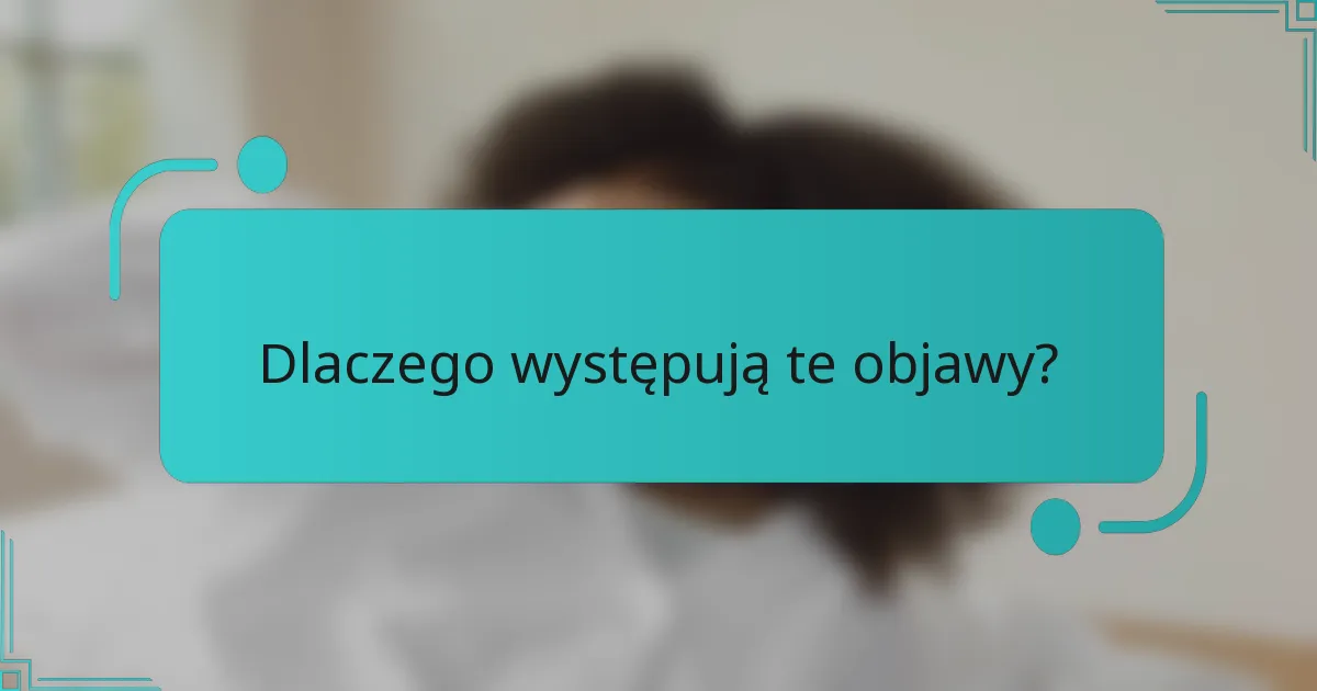 Dlaczego występują te objawy?