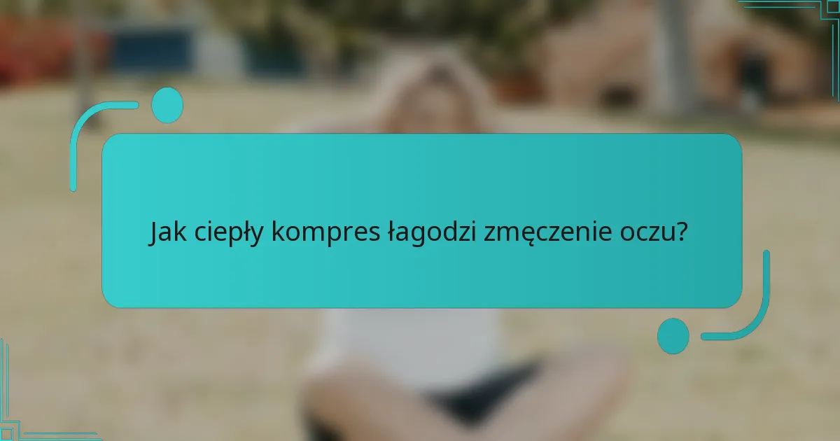 Jak ciepły kompres łagodzi zmęczenie oczu?