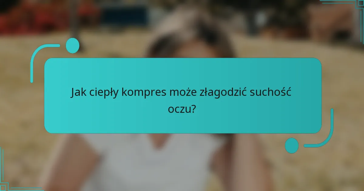 Jak ciepły kompres może złagodzić suchość oczu?