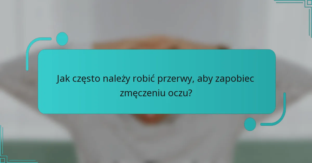 Jak często należy robić przerwy, aby zapobiec zmęczeniu oczu?