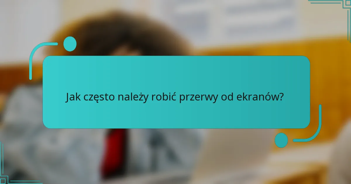 Jak często należy robić przerwy od ekranów?