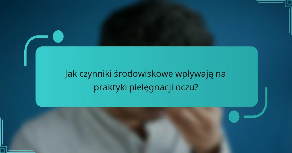 Jak czynniki środowiskowe wpływają na praktyki pielęgnacji oczu?