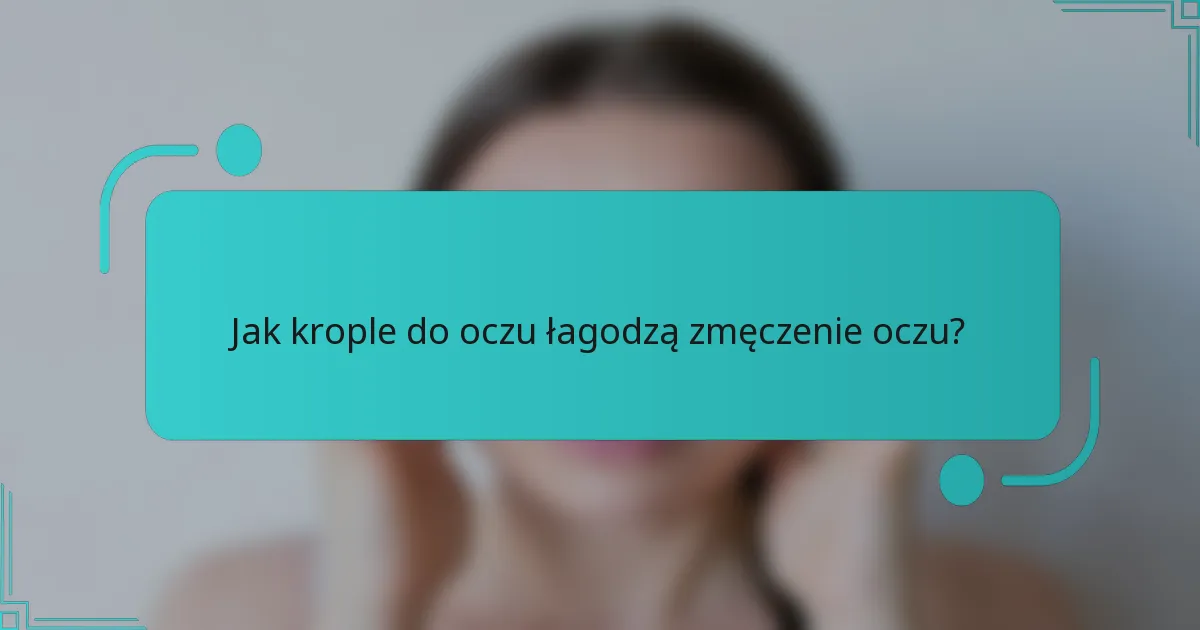 Jak krople do oczu łagodzą zmęczenie oczu?