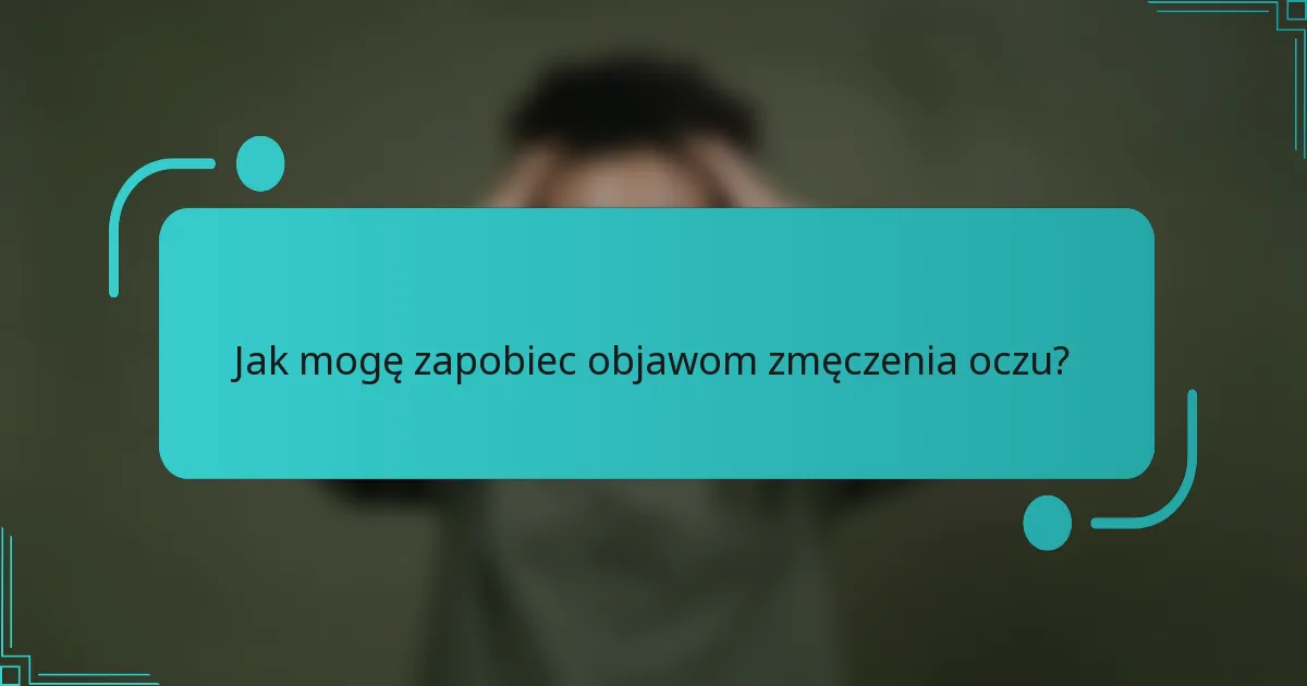 Jak mogę zapobiec objawom zmęczenia oczu?