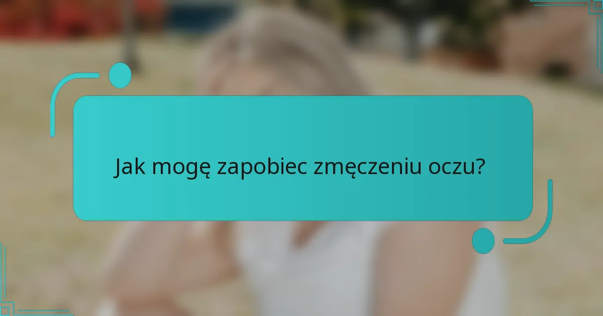 Jak mogę zapobiec zmęczeniu oczu?