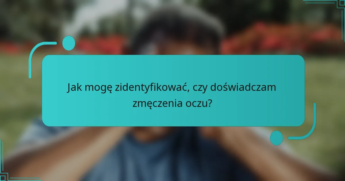 Jak mogę zidentyfikować, czy doświadczam zmęczenia oczu?