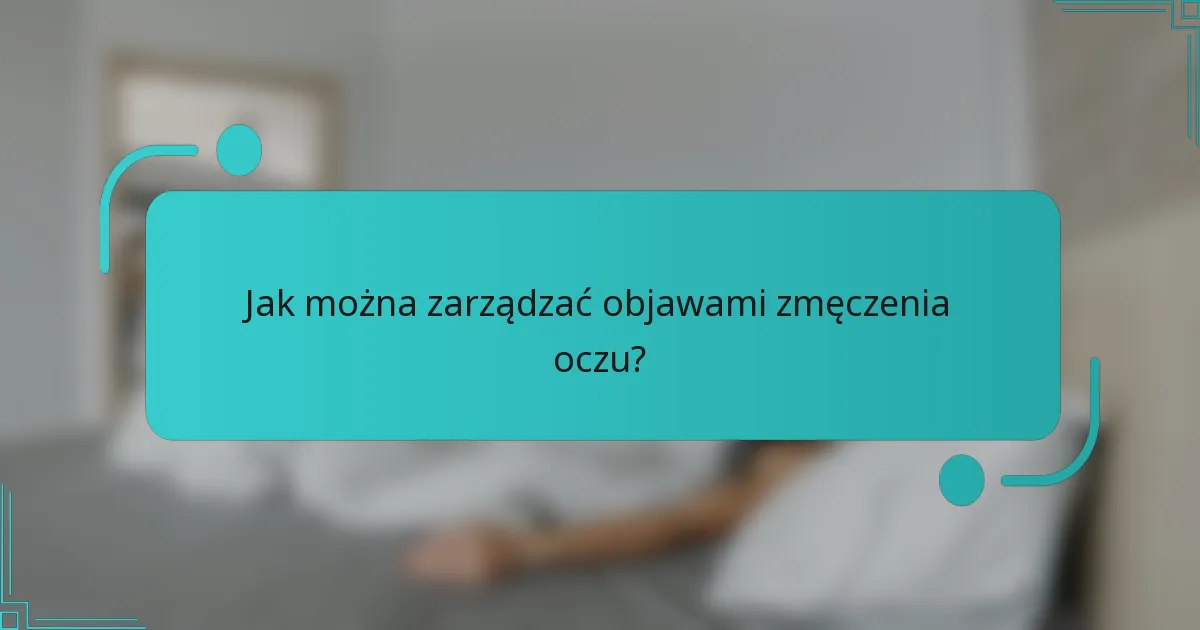Jak można zarządzać objawami zmęczenia oczu?