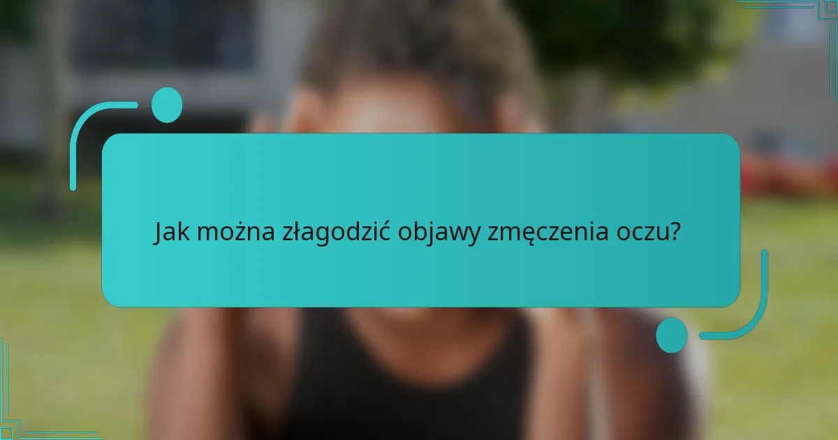 Jak można złagodzić objawy zmęczenia oczu?