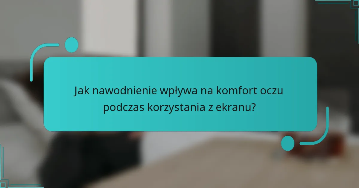 Jak nawodnienie wpływa na komfort oczu podczas korzystania z ekranu?