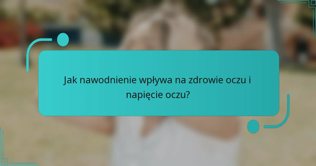 Jak nawodnienie wpływa na zdrowie oczu i napięcie oczu?