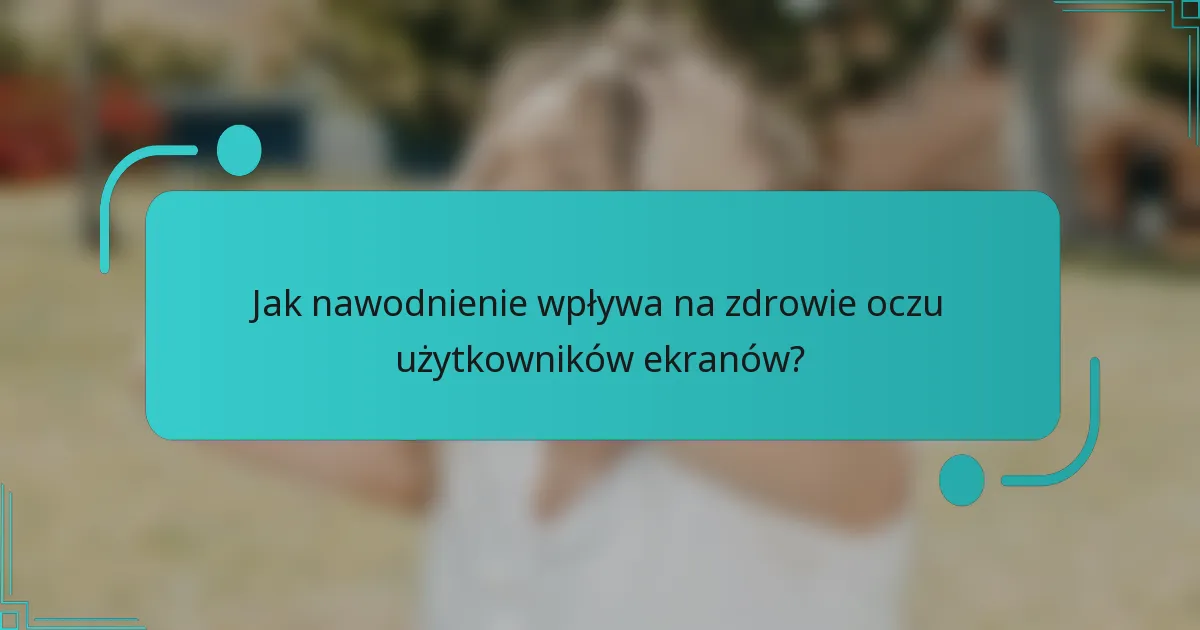 Jak nawodnienie wpływa na zdrowie oczu użytkowników ekranów?