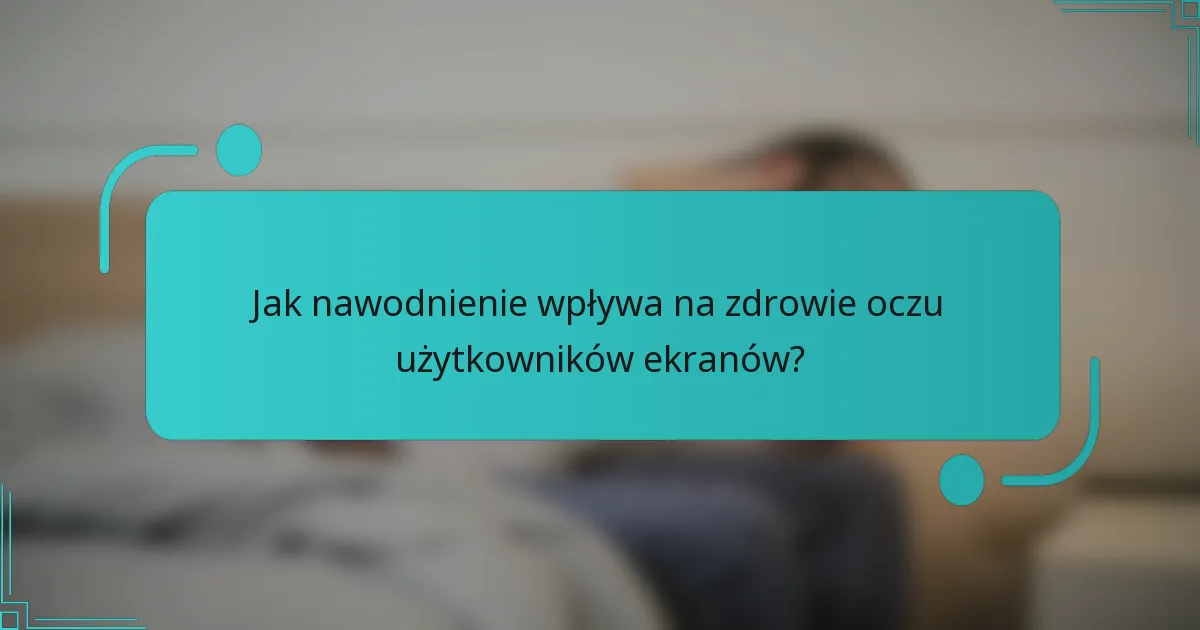 Jak nawodnienie wpływa na zdrowie oczu użytkowników ekranów?