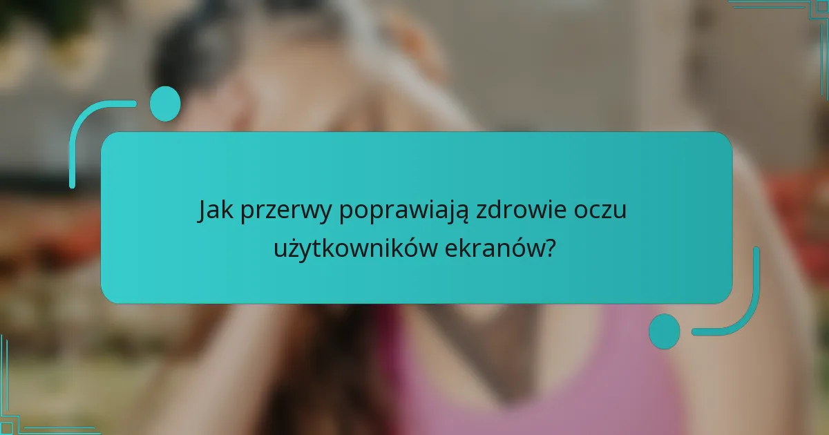 Jak przerwy poprawiają zdrowie oczu użytkowników ekranów?