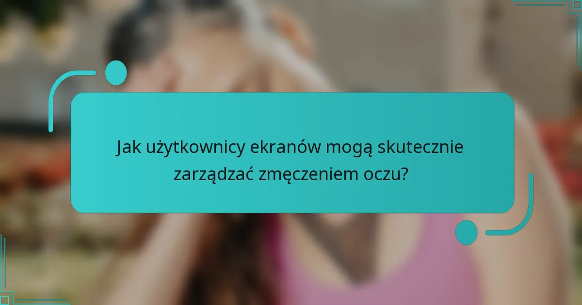 Jak użytkownicy ekranów mogą skutecznie zarządzać zmęczeniem oczu?