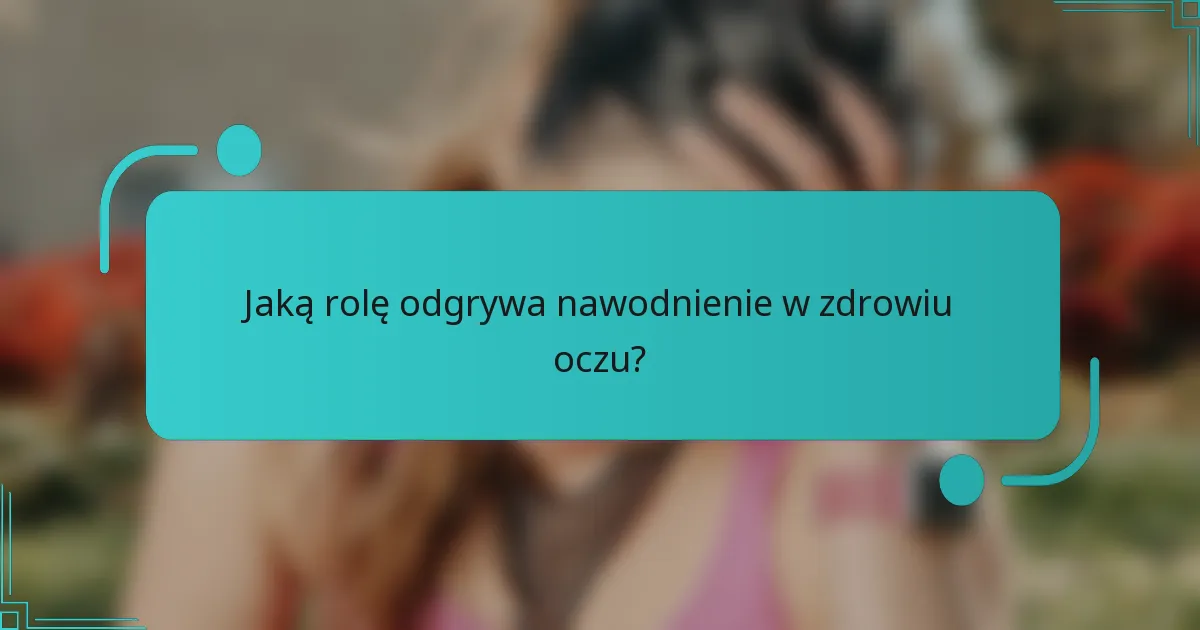 Jaką rolę odgrywa nawodnienie w zdrowiu oczu?