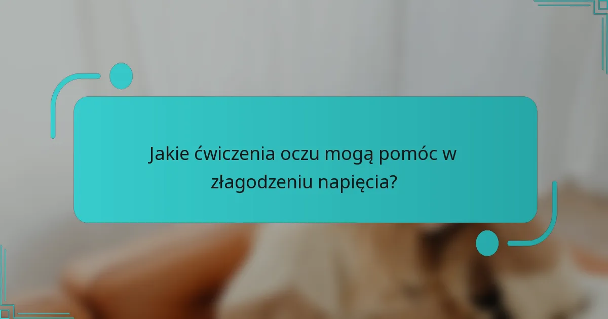 Jakie ćwiczenia oczu mogą pomóc w złagodzeniu napięcia?