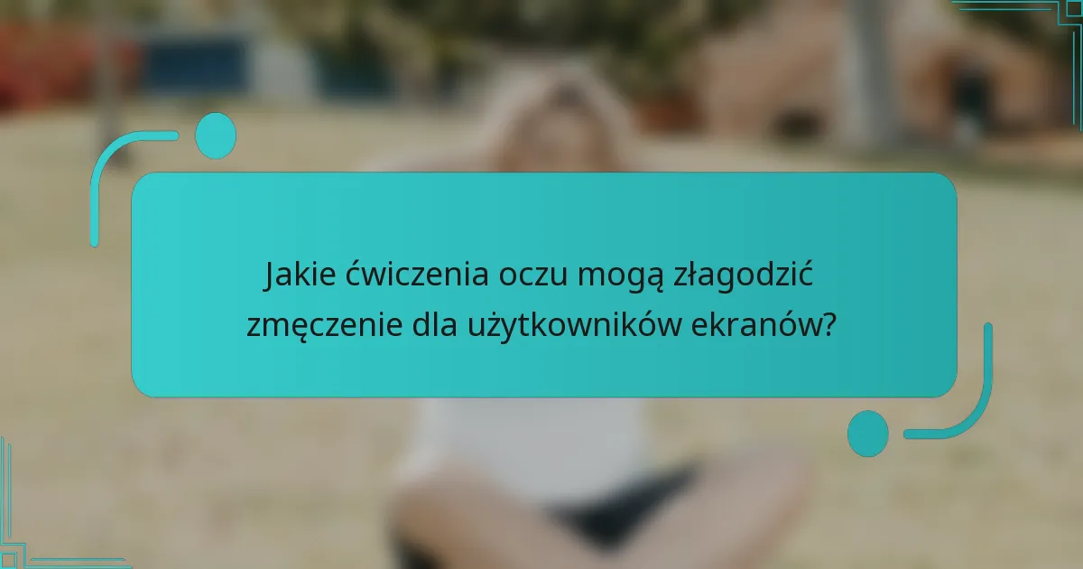 Jakie ćwiczenia oczu mogą złagodzić zmęczenie dla użytkowników ekranów?