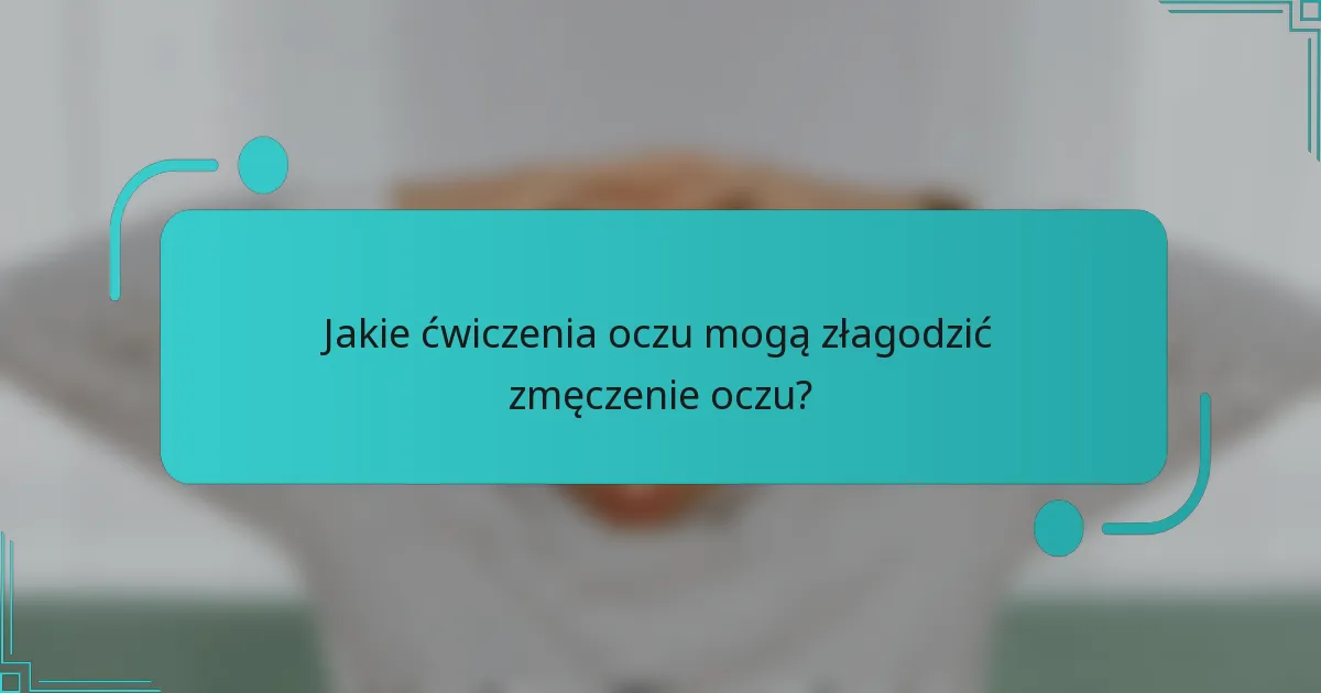 Jakie ćwiczenia oczu mogą złagodzić zmęczenie oczu?