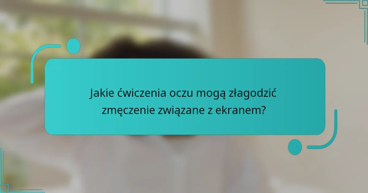 Jakie ćwiczenia oczu mogą złagodzić zmęczenie związane z ekranem?