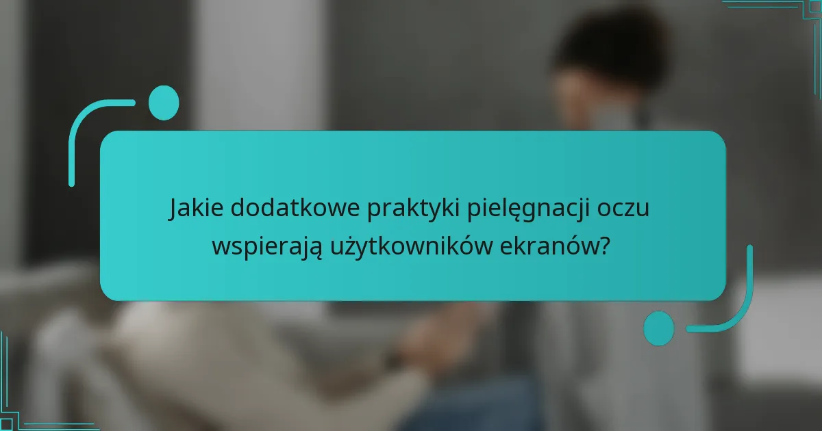 Jakie dodatkowe praktyki pielęgnacji oczu wspierają użytkowników ekranów?