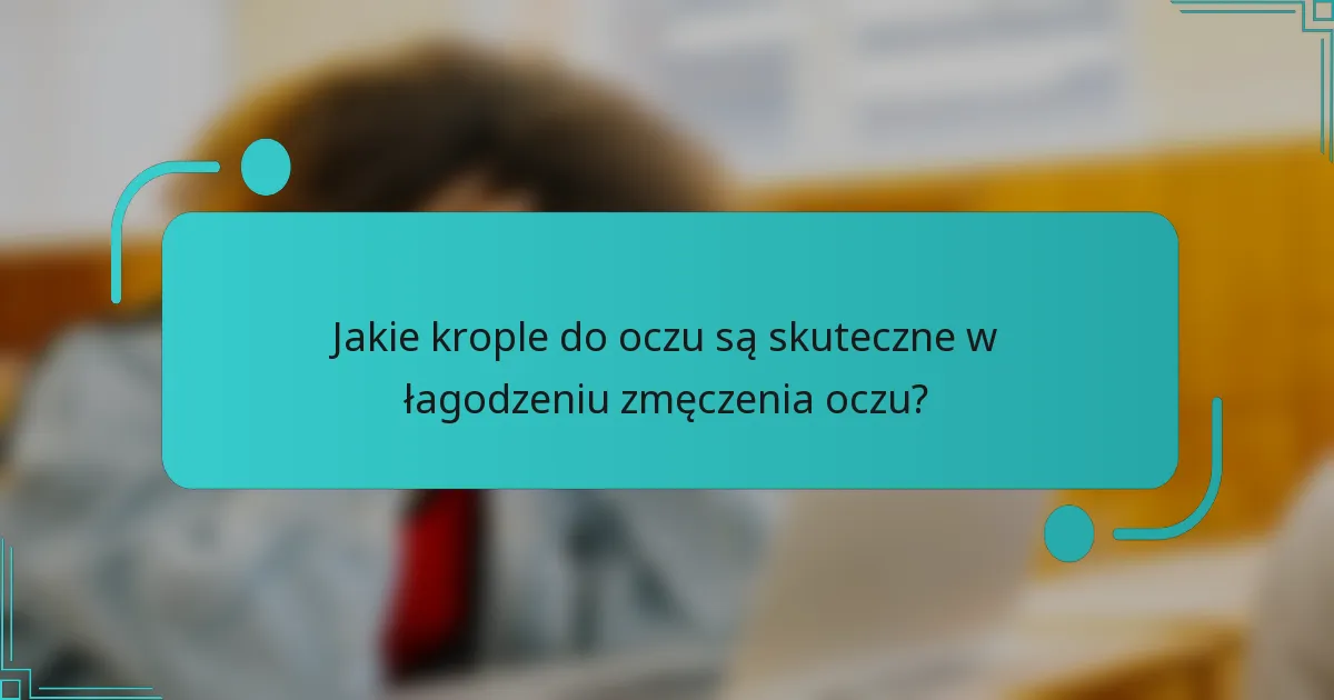 Jakie krople do oczu są skuteczne w łagodzeniu zmęczenia oczu?
