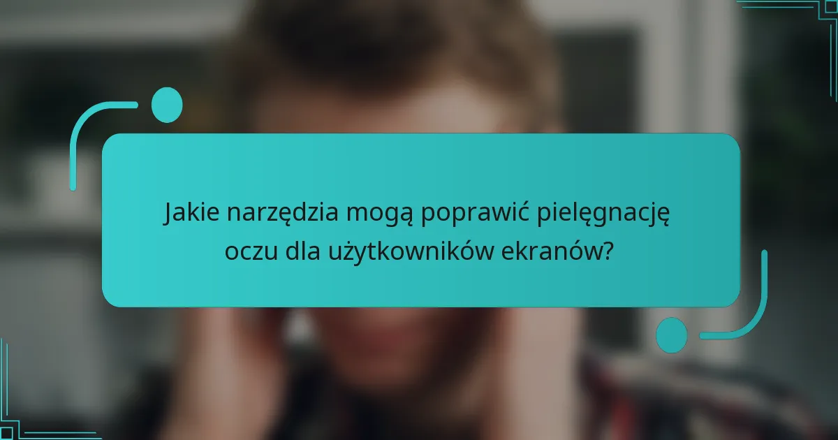 Jakie narzędzia mogą poprawić pielęgnację oczu dla użytkowników ekranów?