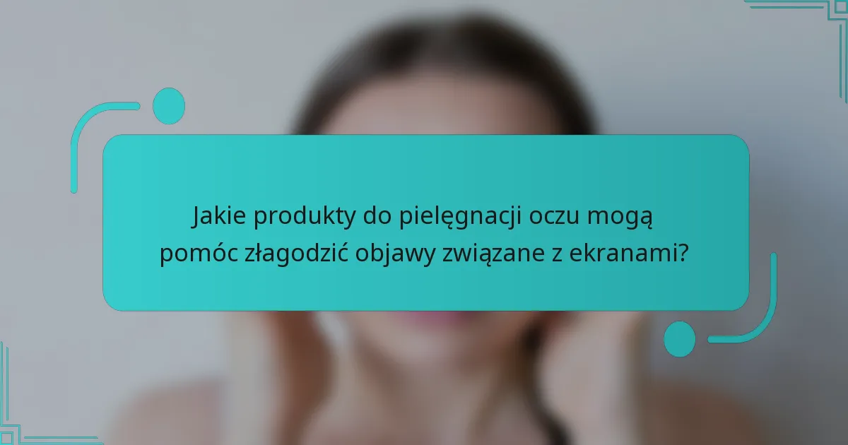 Jakie produkty do pielęgnacji oczu mogą pomóc złagodzić objawy związane z ekranami?