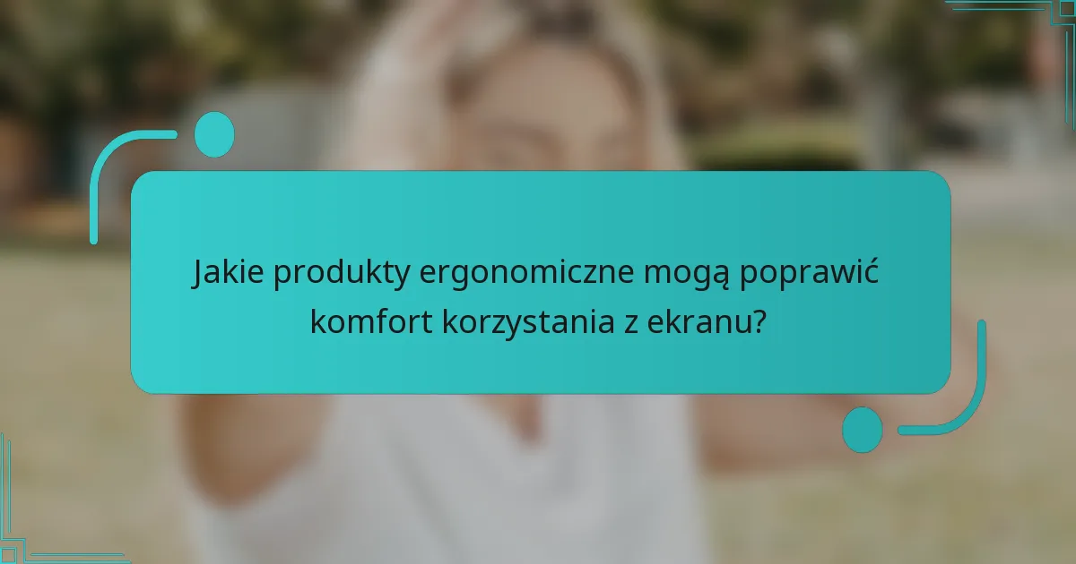 Jakie produkty ergonomiczne mogą poprawić komfort korzystania z ekranu?