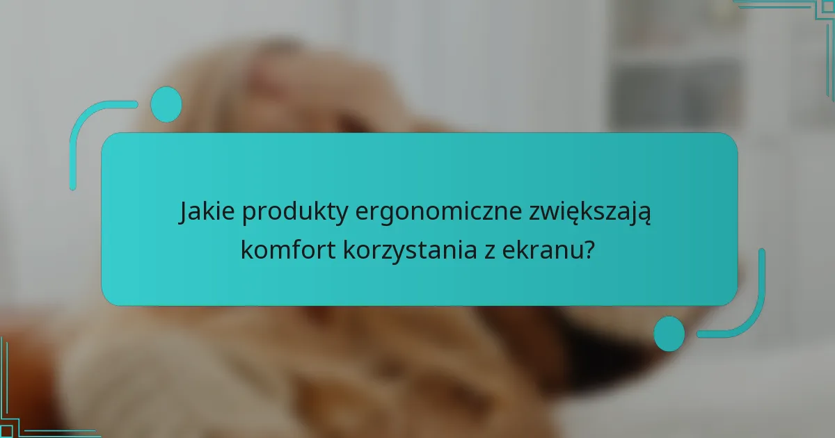 Jakie produkty ergonomiczne zwiększają komfort korzystania z ekranu?