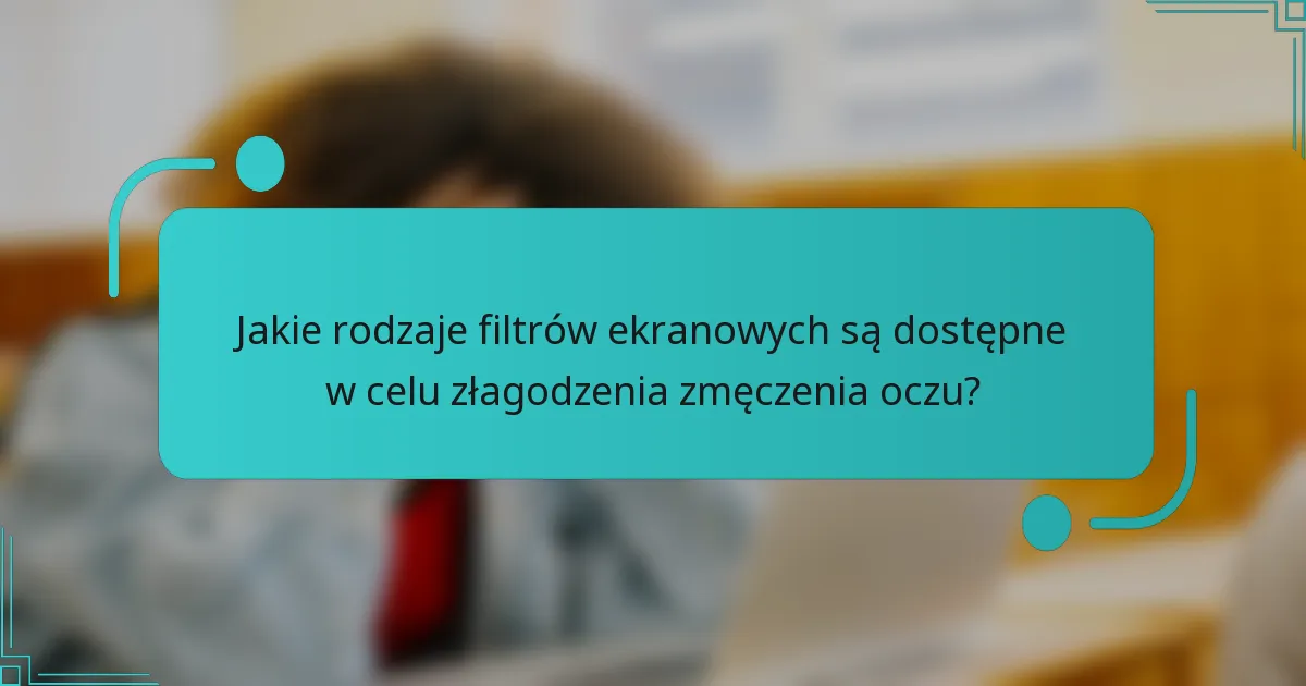 Jakie rodzaje filtrów ekranowych są dostępne w celu złagodzenia zmęczenia oczu?