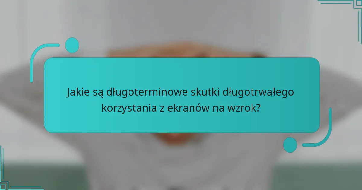 Jakie są długoterminowe skutki długotrwałego korzystania z ekranów na wzrok?