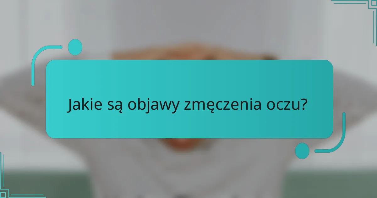 Jakie są objawy zmęczenia oczu?