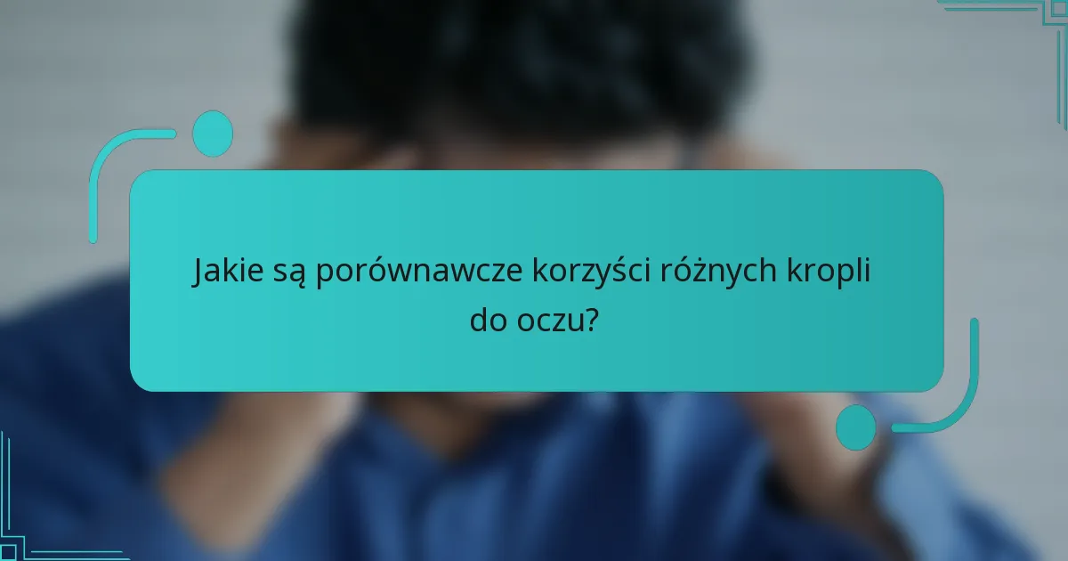 Jakie są porównawcze korzyści różnych kropli do oczu?
