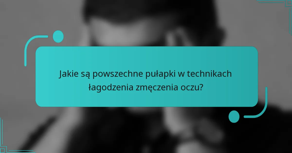 Jakie są powszechne pułapki w technikach łagodzenia zmęczenia oczu?