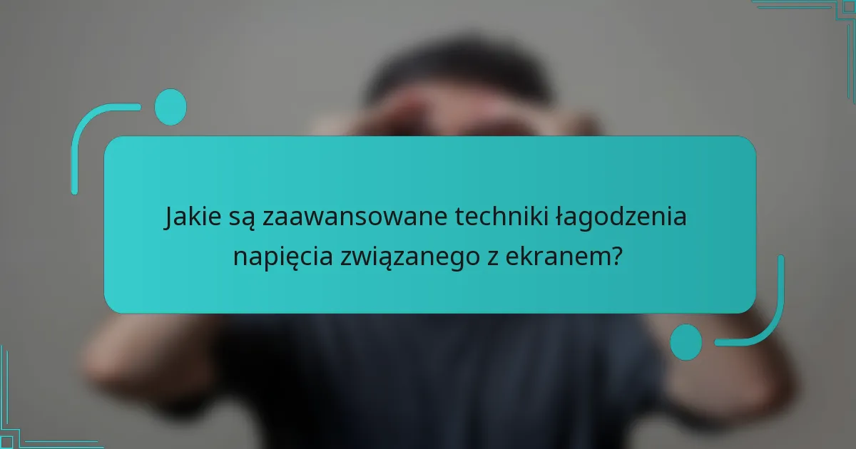 Jakie są zaawansowane techniki łagodzenia napięcia związanego z ekranem?