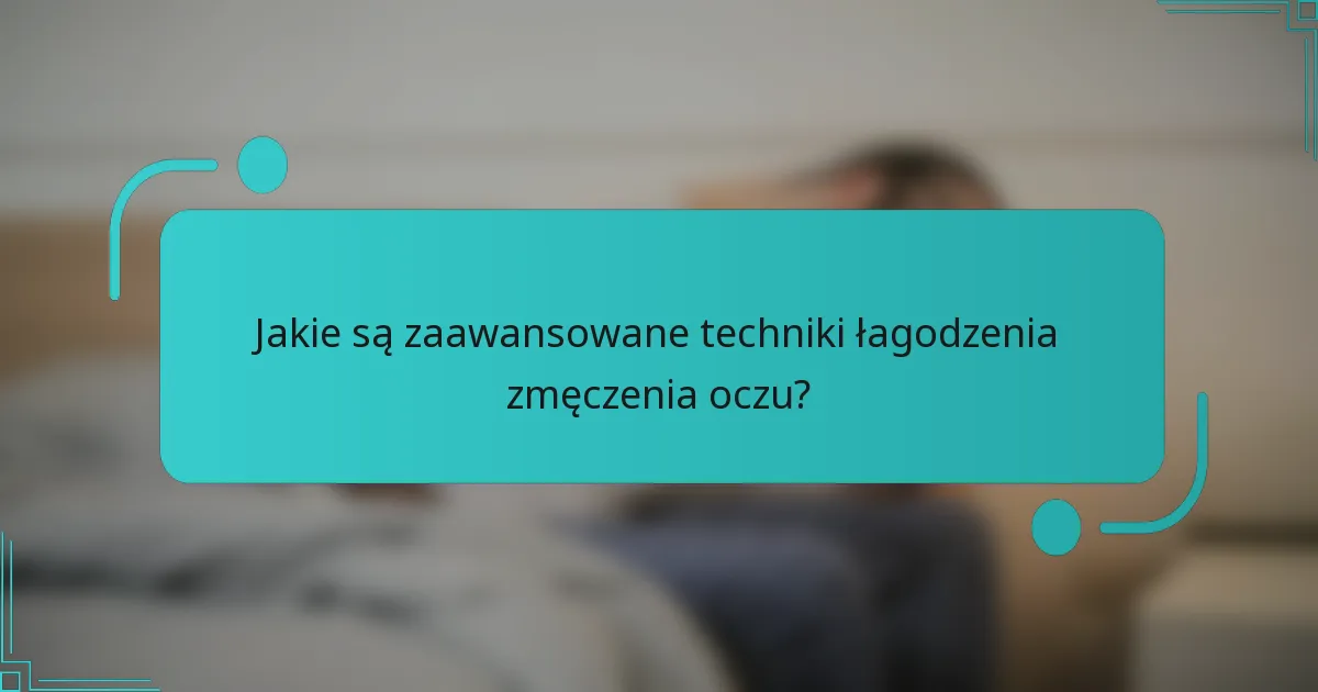 Jakie są zaawansowane techniki łagodzenia zmęczenia oczu?