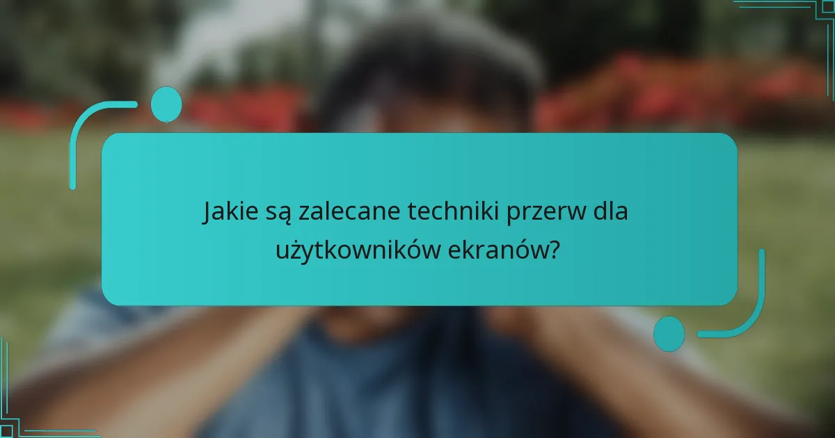 Jakie są zalecane techniki przerw dla użytkowników ekranów?
