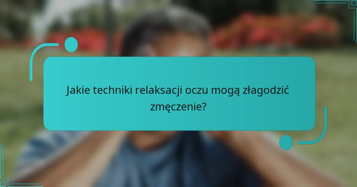 Jakie techniki relaksacji oczu mogą złagodzić zmęczenie?