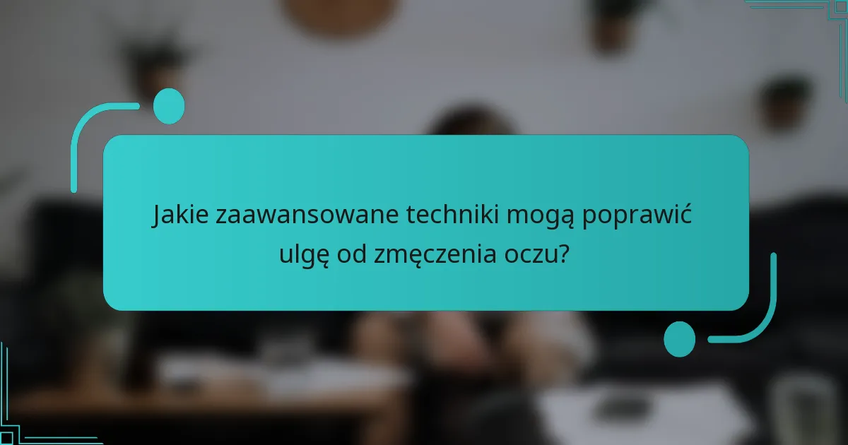 Jakie zaawansowane techniki mogą poprawić ulgę od zmęczenia oczu?