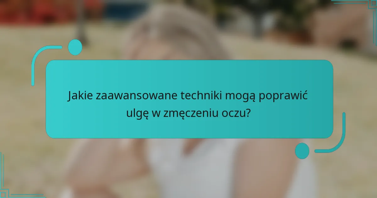 Jakie zaawansowane techniki mogą poprawić ulgę w zmęczeniu oczu?