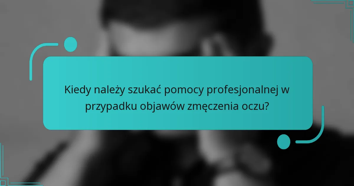 Kiedy należy szukać pomocy profesjonalnej w przypadku objawów zmęczenia oczu?