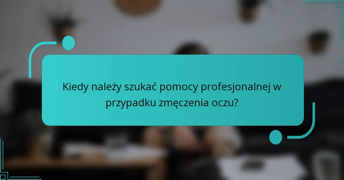 Kiedy należy szukać pomocy profesjonalnej w przypadku zmęczenia oczu?