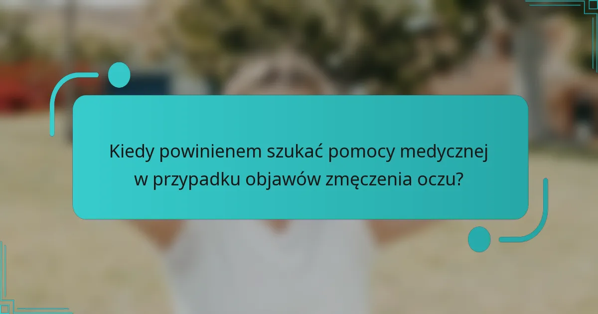 Kiedy powinienem szukać pomocy medycznej w przypadku objawów zmęczenia oczu?