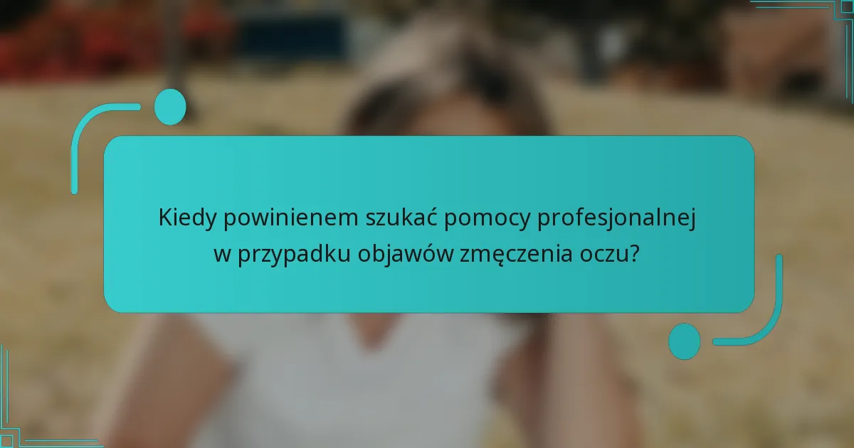 Kiedy powinienem szukać pomocy profesjonalnej w przypadku objawów zmęczenia oczu?