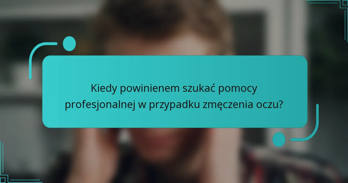 Kiedy powinienem szukać pomocy profesjonalnej w przypadku zmęczenia oczu?